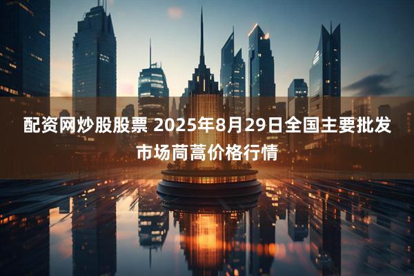 配资网炒股股票 2025年8月29日全国主要批发市场茼蒿价格行情