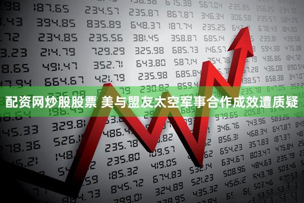 配资网炒股股票 美与盟友太空军事合作成效遭质疑