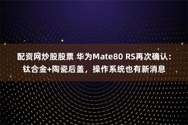 配资网炒股股票 华为Mate80 RS再次确认：钛合金+陶瓷后盖，操作系统也有新消息