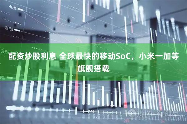 配资炒股利息 全球最快的移动SoC，小米一加等旗舰搭载