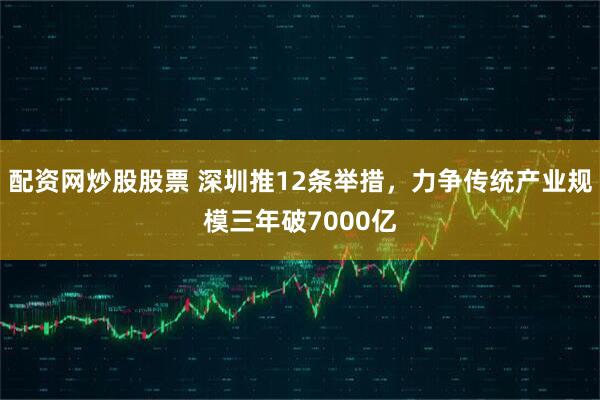 配资网炒股股票 深圳推12条举措，力争传统产业规模三年破7000亿