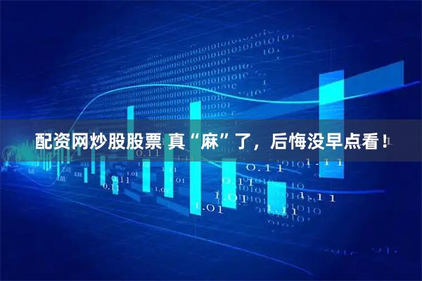 配资网炒股股票 真“麻”了，后悔没早点看！