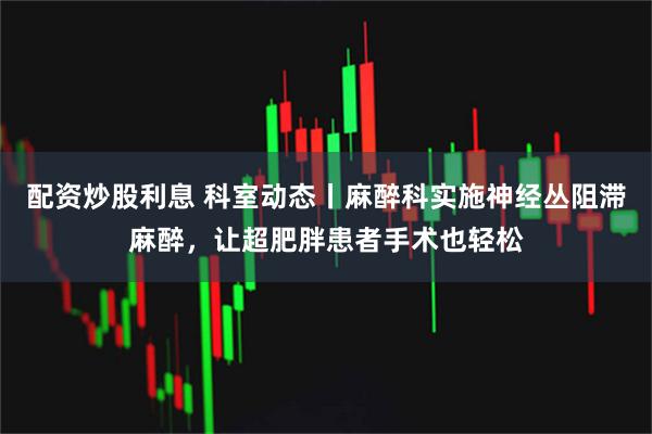 配资炒股利息 科室动态丨麻醉科实施神经丛阻滞麻醉，让超肥胖患者手术也轻松