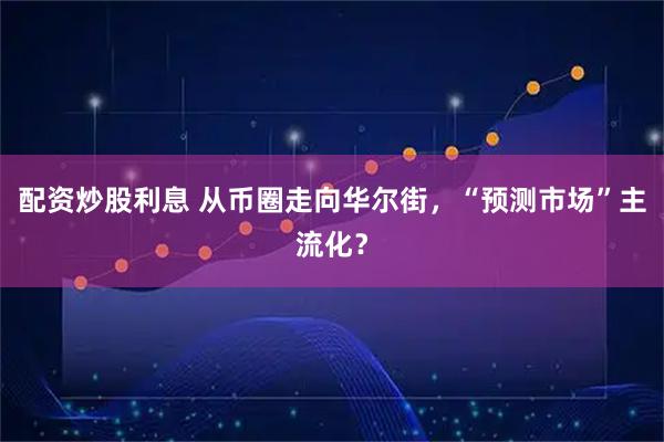 配资炒股利息 从币圈走向华尔街，“预测市场”主流化？